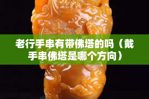 老行手串有带佛塔的吗（戴手串佛塔是哪个方向）