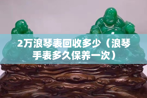 2万浪琴表回收多少（浪琴手表多久保养一次）