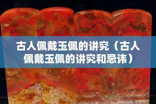 古人佩戴玉佩的讲究（古人佩戴玉佩的讲究和忌讳）