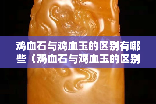 鸡血石与鸡血玉的区别有哪些（鸡血石与鸡血玉的区别有哪些图片）