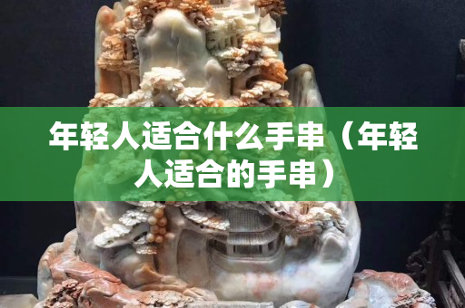 年轻人适合什么手串（年轻人适合的手串）