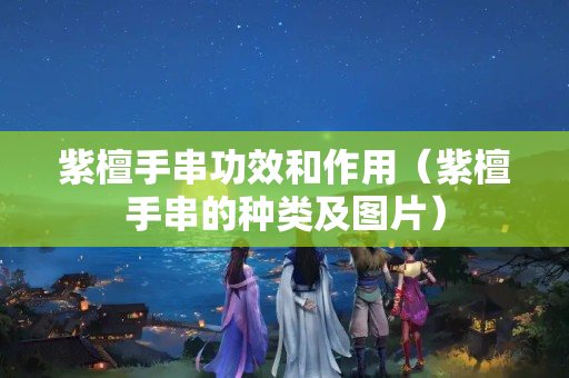 紫檀手串功效和作用（紫檀手串的种类及图片）