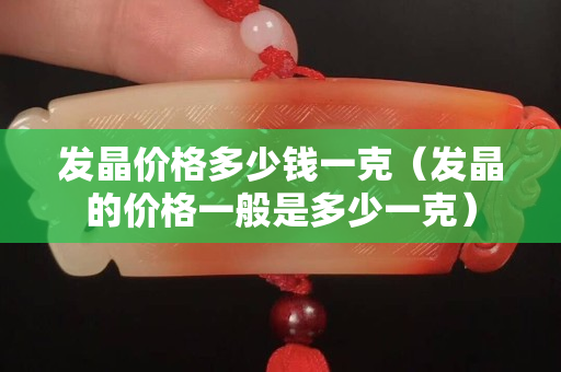 发晶价格多少钱一克（发晶的价格一般是多少一克）