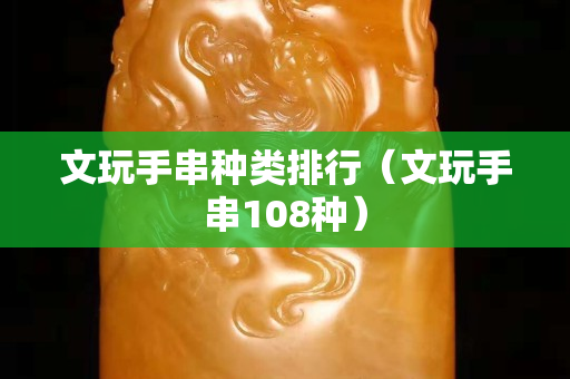 文玩手串种类排行（文玩手串108种）