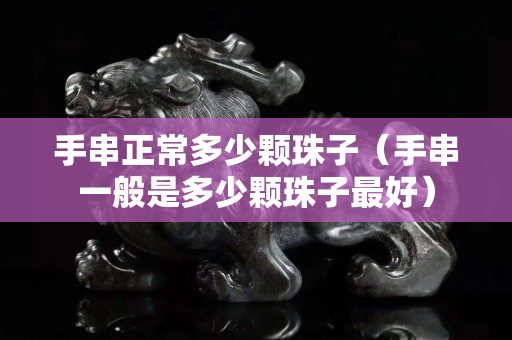 手串正常多少颗珠子（手串一般是多少颗珠子最好）