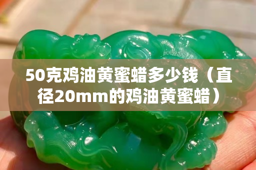 50克鸡油黄蜜蜡多少钱（直径20mm的鸡油黄蜜蜡）