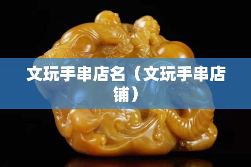 文玩手串店名（文玩手串店铺）