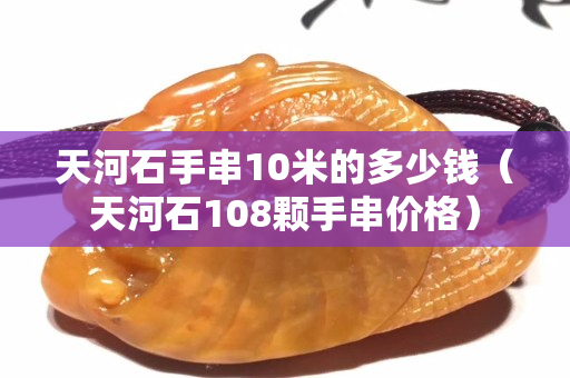 天河石手串10米的多少钱（天河石108颗手串价格）
