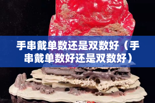 手串戴单数还是双数好（手串戴单数好还是双数好）