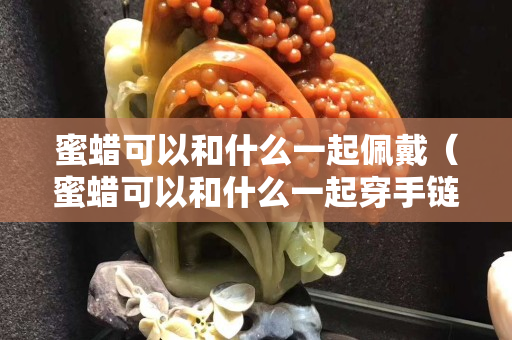 蜜蜡可以和什么一起佩戴（蜜蜡可以和什么一起穿手链）
