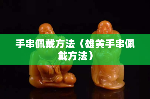 手串佩戴方法（雄黄手串佩戴方法）