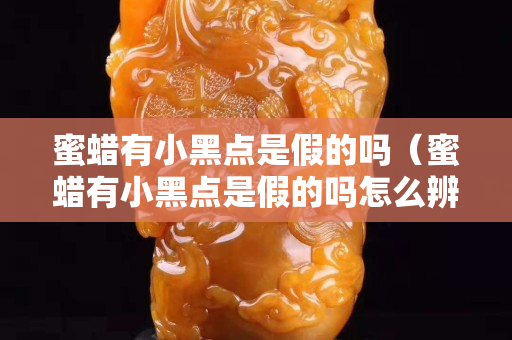 蜜蜡有小黑点是假的吗（蜜蜡有小黑点是假的吗怎么辨别）