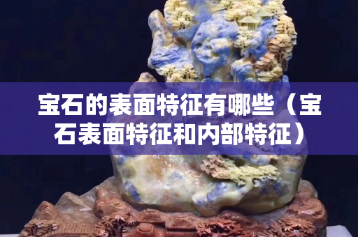 宝石的表面特征有哪些（宝石表面特征和内部特征）