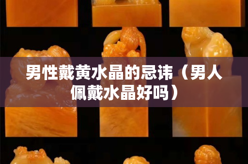 男性戴黄水晶的忌讳（男人佩戴水晶好吗）
