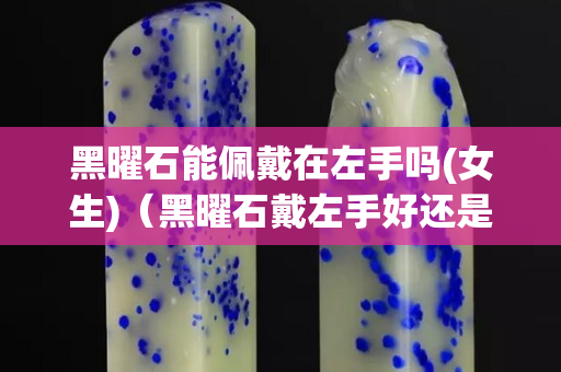 黑曜石能佩戴在左手吗(女生)（黑曜石戴左手好还是戴右手好）