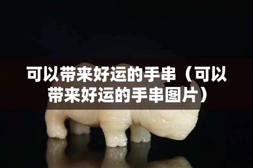 可以带来好运的手串（可以带来好运的手串图片）