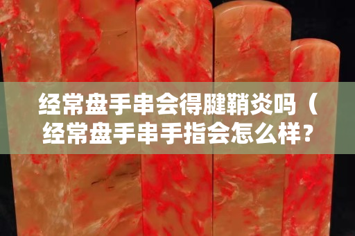 经常盘手串会得腱鞘炎吗（经常盘手串手指会怎么样？）