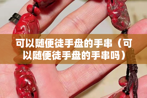 可以随便徒手盘的手串（可以随便徒手盘的手串吗）
