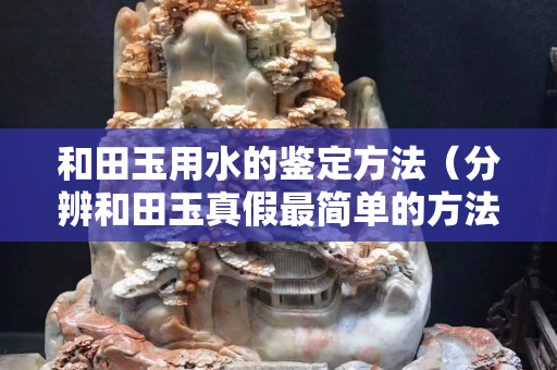 和田玉用水的鉴定方法（分辨和田玉真假最简单的方法）