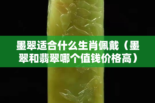 墨翠适合什么生肖佩戴（墨翠和翡翠哪个值钱价格高）