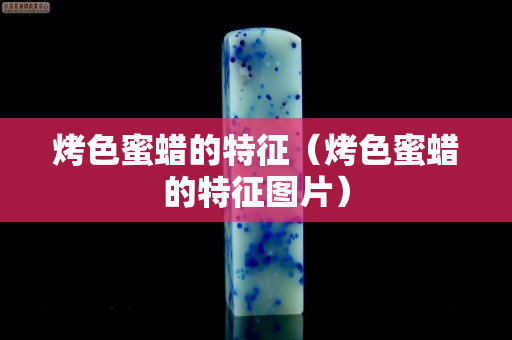 烤色蜜蜡的特征（烤色蜜蜡的特征图片）