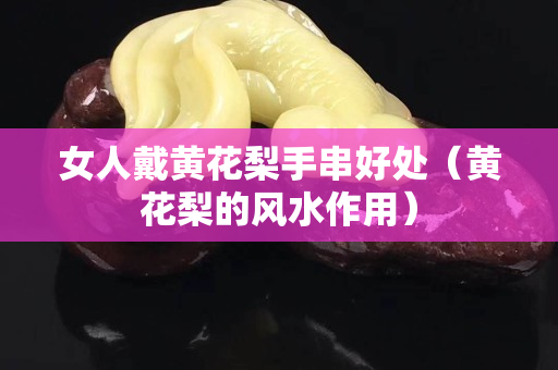 女人戴黄花梨手串好处（黄花梨的风水作用）