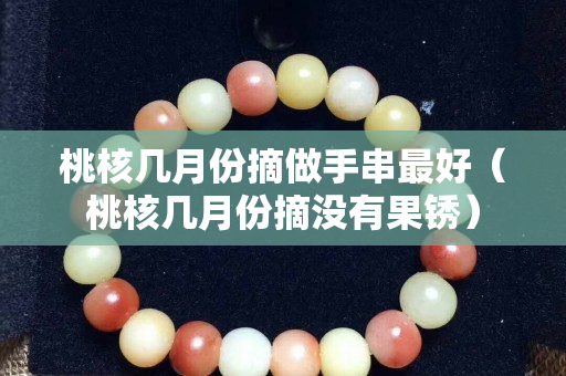 桃核几月份摘做手串最好（桃核几月份摘没有果锈）