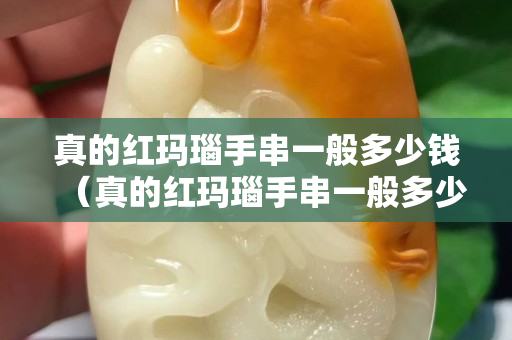 真的红玛瑙手串一般多少钱（真的红玛瑙手串一般多少钱一个）