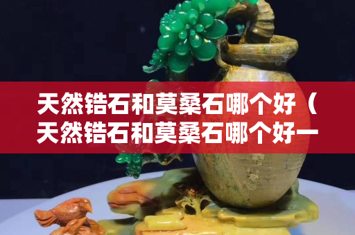 天然锆石和莫桑石哪个好（天然锆石和莫桑石哪个好一点）