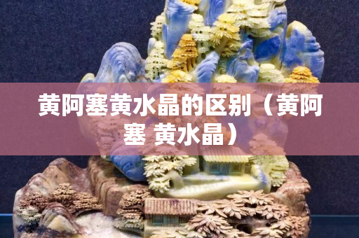 黄阿塞黄水晶的区别（黄阿塞 黄水晶）