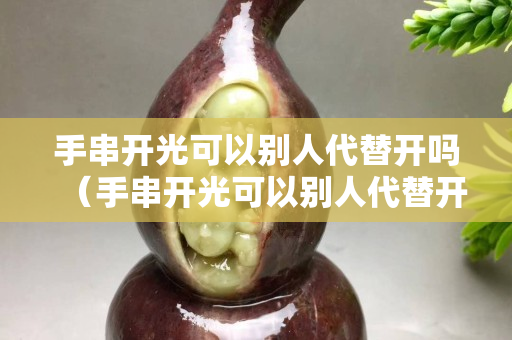 手串开光可以别人代替开吗（手串开光可以别人代替开吗）