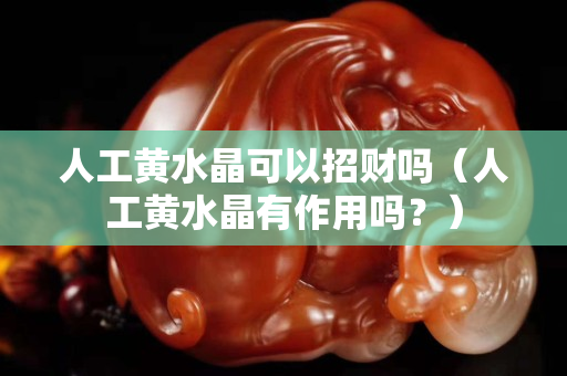 人工黄水晶可以招财吗（人工黄水晶有作用吗？）