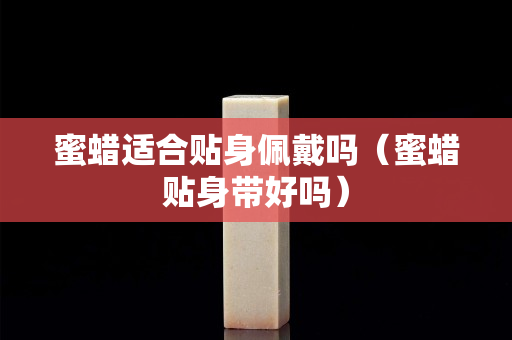 蜜蜡适合贴身佩戴吗（蜜蜡贴身带好吗）