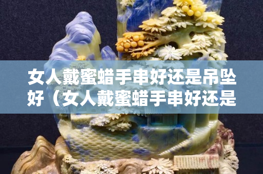 女人戴蜜蜡手串好还是吊坠好（女人戴蜜蜡手串好还是吊坠好一点）