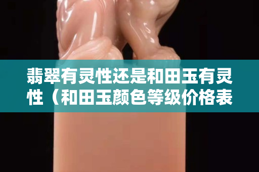 翡翠有灵性还是和田玉有灵性（和田玉颜色等级价格表）