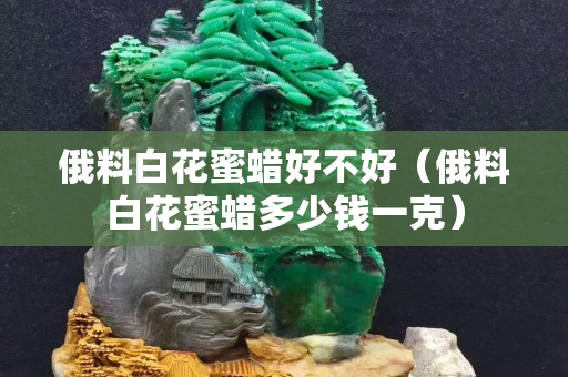 俄料白花蜜蜡好不好（俄料白花蜜蜡多少钱一克）