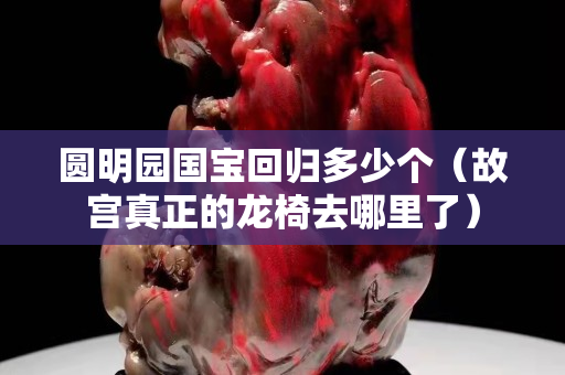 圆明园国宝回归多少个（故宫真正的龙椅去哪里了）