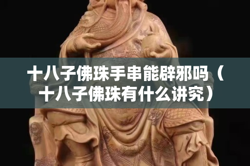 十八子佛珠手串能辟邪吗（十八子佛珠有什么讲究）