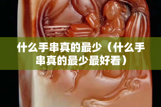 什么手串真的最少（什么手串真的最少最好看）