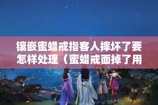 镶嵌蜜蜡戒指客人摔坏了要怎样处理（蜜蜡戒面掉了用什么胶最好）