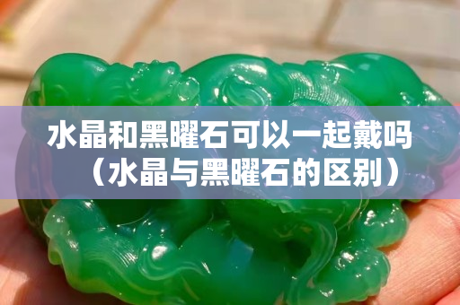 水晶和黑曜石可以一起戴吗（水晶与黑曜石的区别）