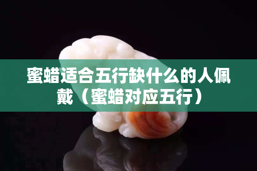 蜜蜡适合五行缺什么的人佩戴（蜜蜡对应五行）
