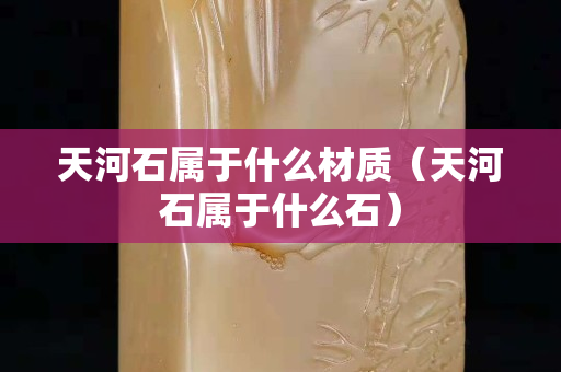 天河石属于什么材质（天河石属于什么石）