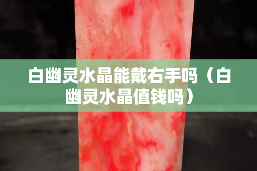白幽灵水晶能戴右手吗（白幽灵水晶值钱吗）