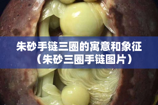 朱砂手链三圈的寓意和象征（朱砂三圈手链图片）