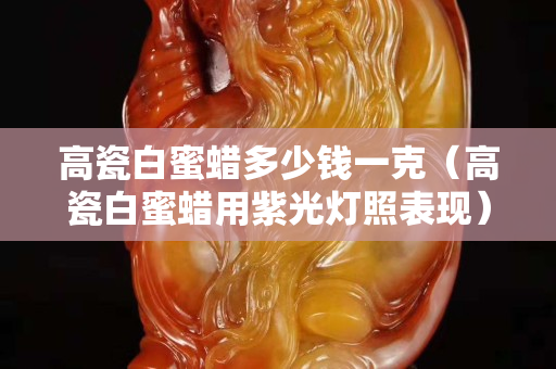 高瓷白蜜蜡多少钱一克（高瓷白蜜蜡用紫光灯照表现）