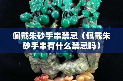 佩戴朱砂手串禁忌（佩戴朱砂手串有什么禁忌吗）