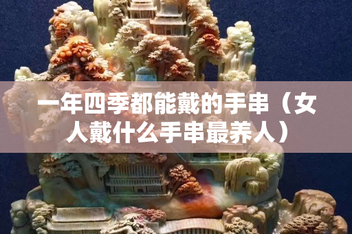 一年四季都能戴的手串（女人戴什么手串最养人）