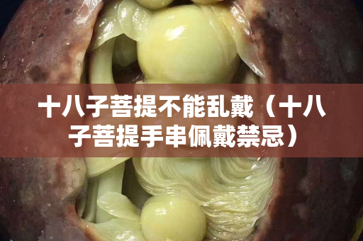 十八子菩提不能乱戴（十八子菩提手串佩戴禁忌）
