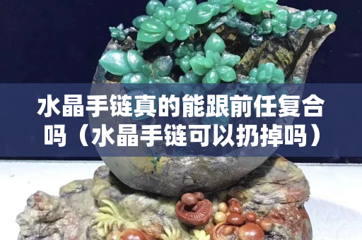 水晶手链真的能跟前任复合吗（水晶手链可以扔掉吗）